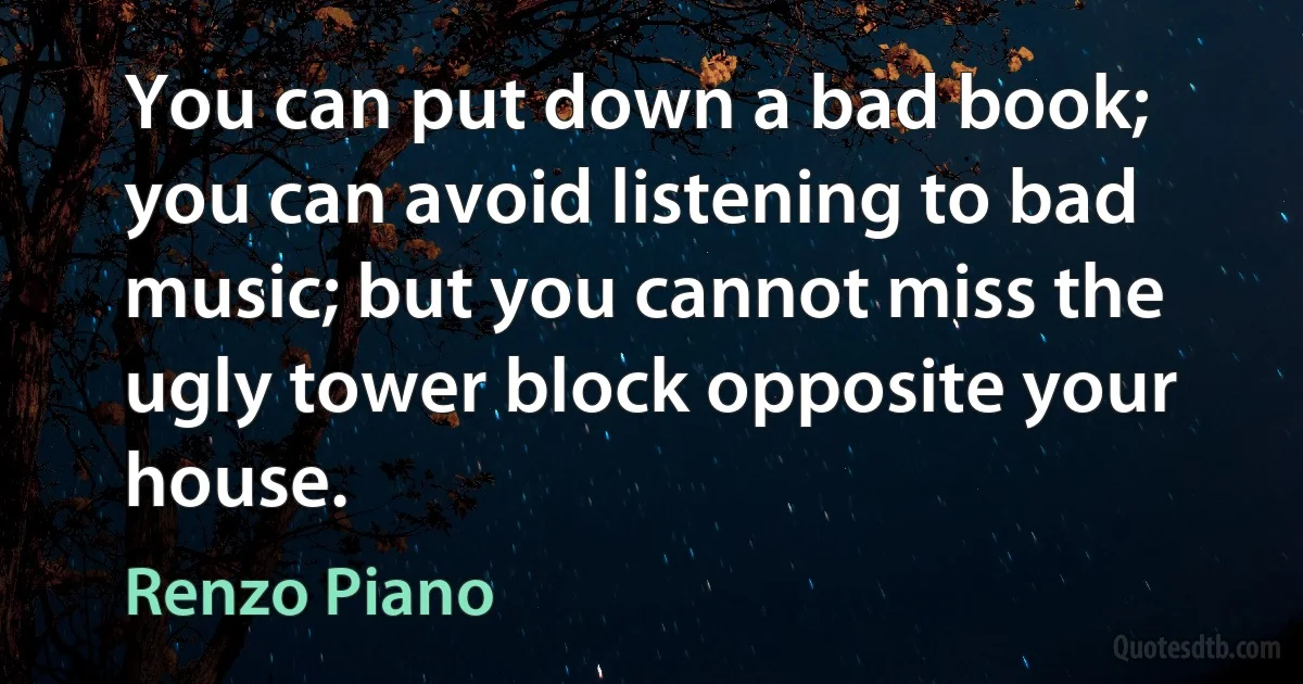 You can put down a bad book; you can avoid listening to bad music; but you cannot miss the ugly tower block opposite your house. (Renzo Piano)