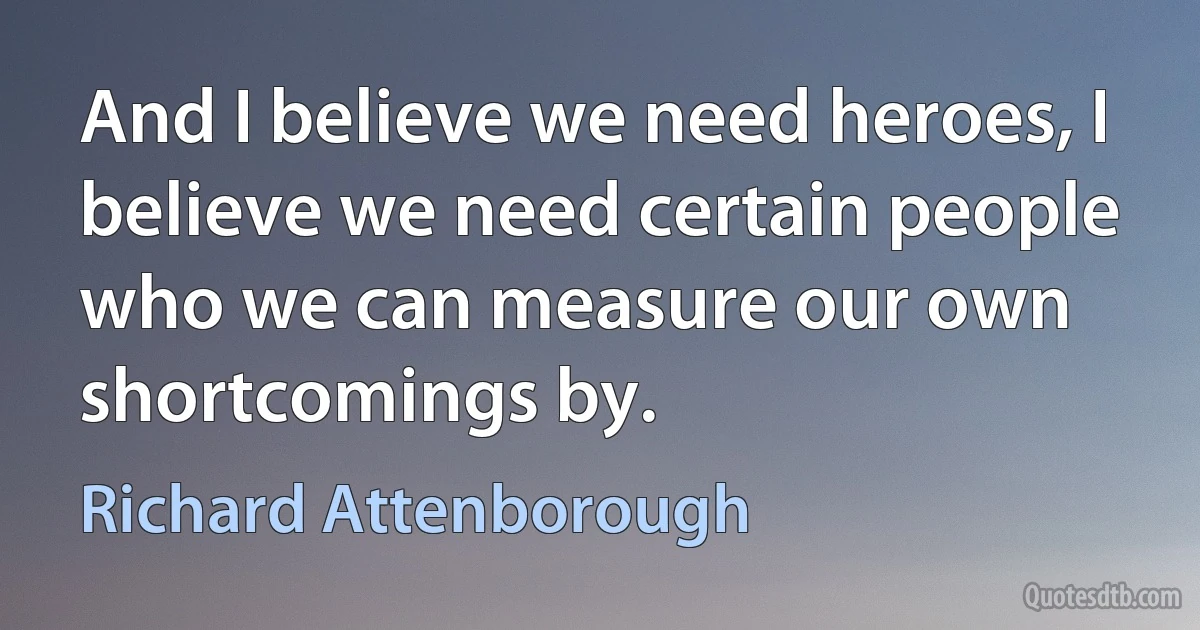 And I believe we need heroes, I believe we need certain people who we can measure our own shortcomings by. (Richard Attenborough)