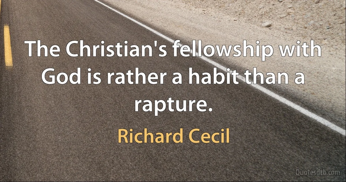 The Christian's fellowship with God is rather a habit than a rapture. (Richard Cecil)