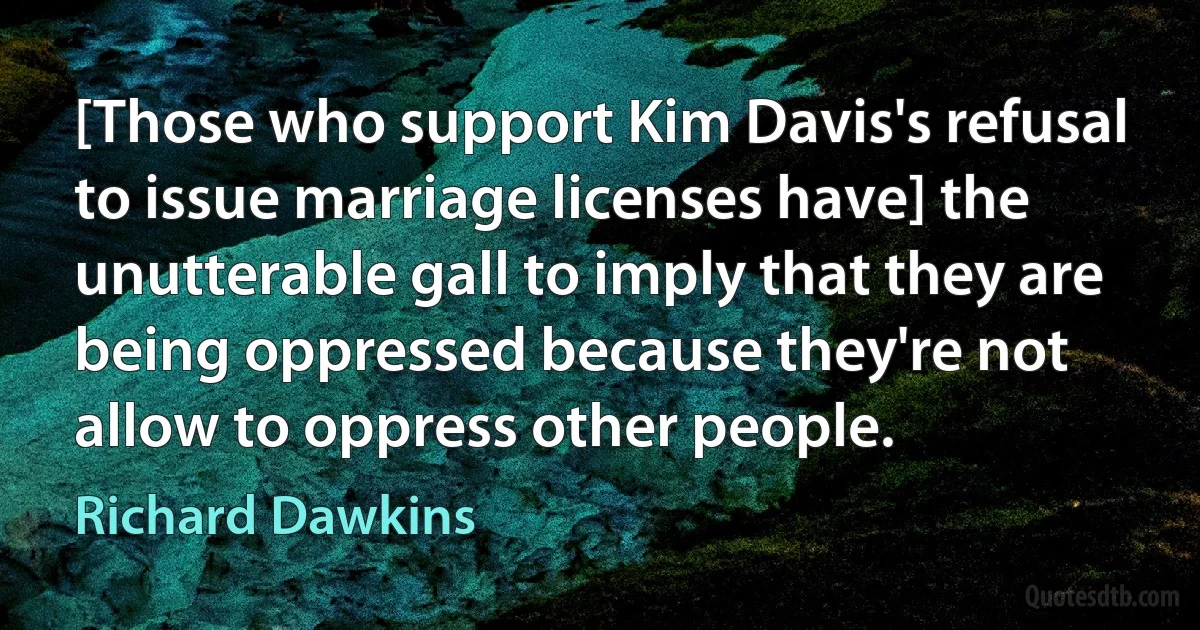 [Those who support Kim Davis's refusal to issue marriage licenses have] the unutterable gall to imply that they are being oppressed because they're not allow to oppress other people. (Richard Dawkins)