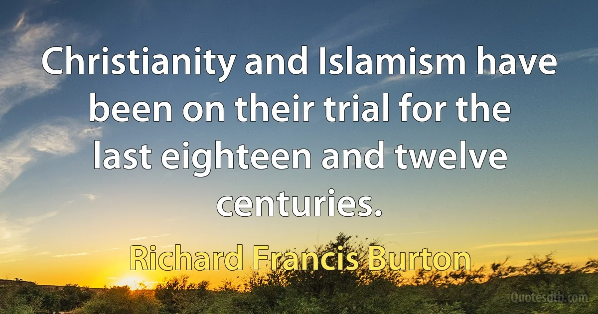 Christianity and Islamism have been on their trial for the last eighteen and twelve centuries. (Richard Francis Burton)