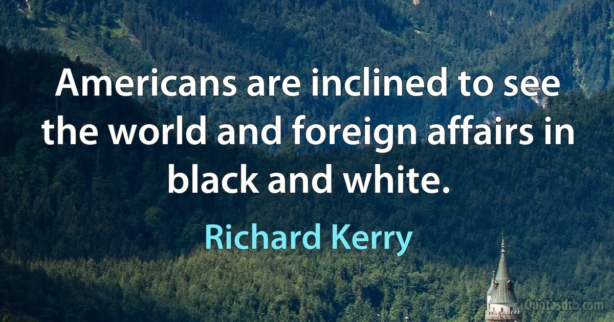 Americans are inclined to see the world and foreign affairs in black and white. (Richard Kerry)