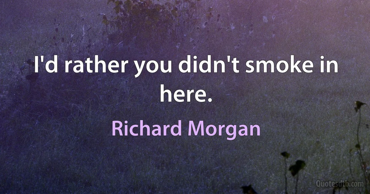 I'd rather you didn't smoke in here. (Richard Morgan)