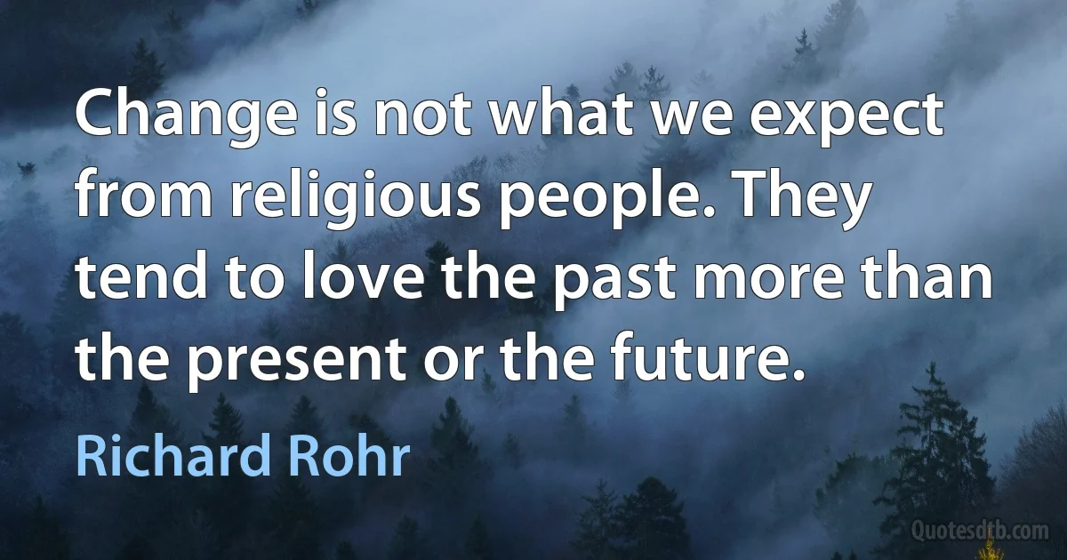 Change is not what we expect from religious people. They tend to love the past more than the present or the future. (Richard Rohr)