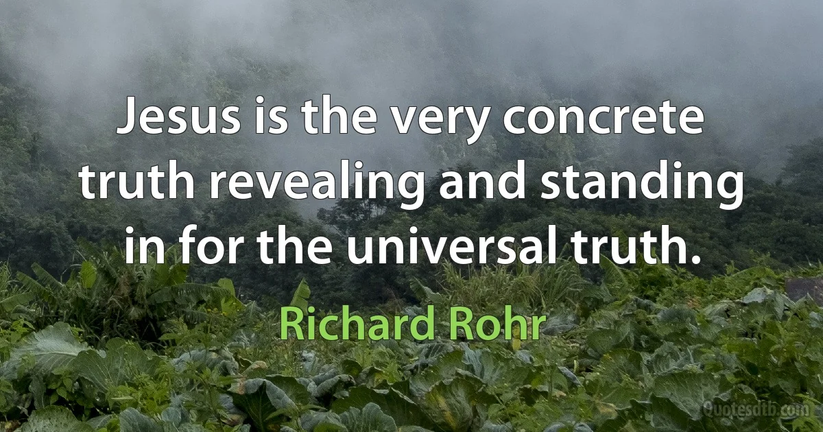 Jesus is the very concrete truth revealing and standing in for the universal truth. (Richard Rohr)