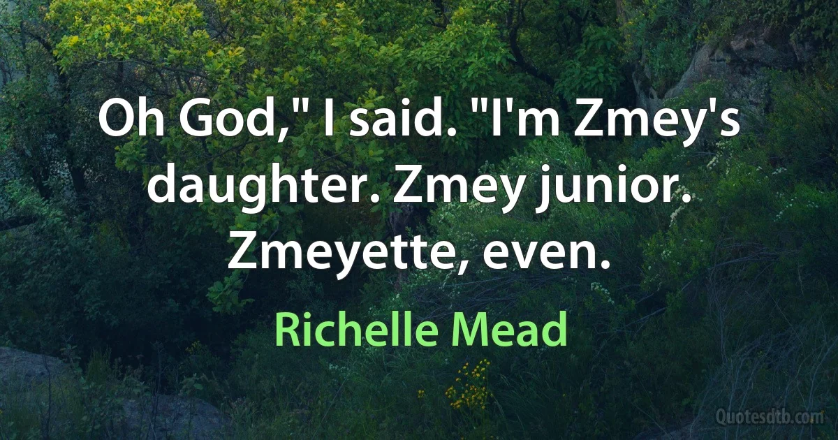 Oh God," I said. "I'm Zmey's daughter. Zmey junior. Zmeyette, even. (Richelle Mead)