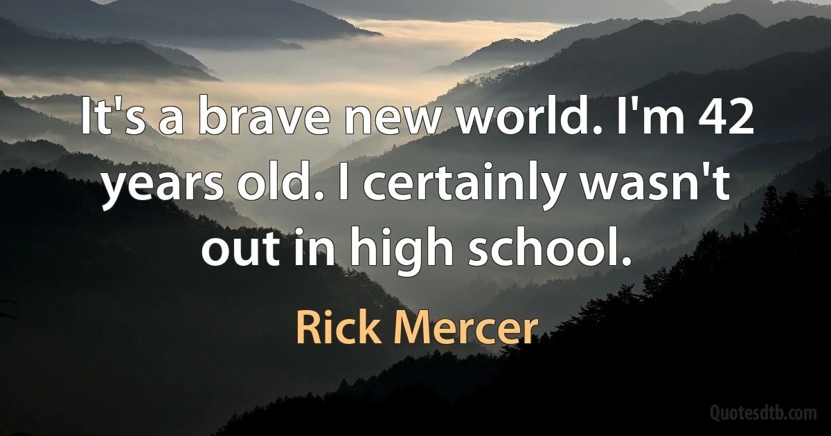 It's a brave new world. I'm 42 years old. I certainly wasn't out in high school. (Rick Mercer)