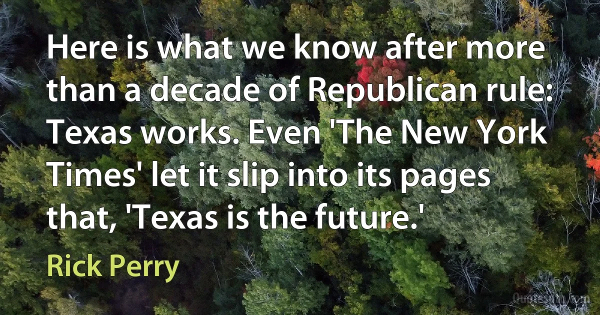 Here is what we know after more than a decade of Republican rule: Texas works. Even 'The New York Times' let it slip into its pages that, 'Texas is the future.' (Rick Perry)