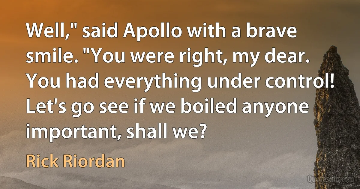 Well," said Apollo with a brave smile. "You were right, my dear. You had everything under control! Let's go see if we boiled anyone important, shall we? (Rick Riordan)