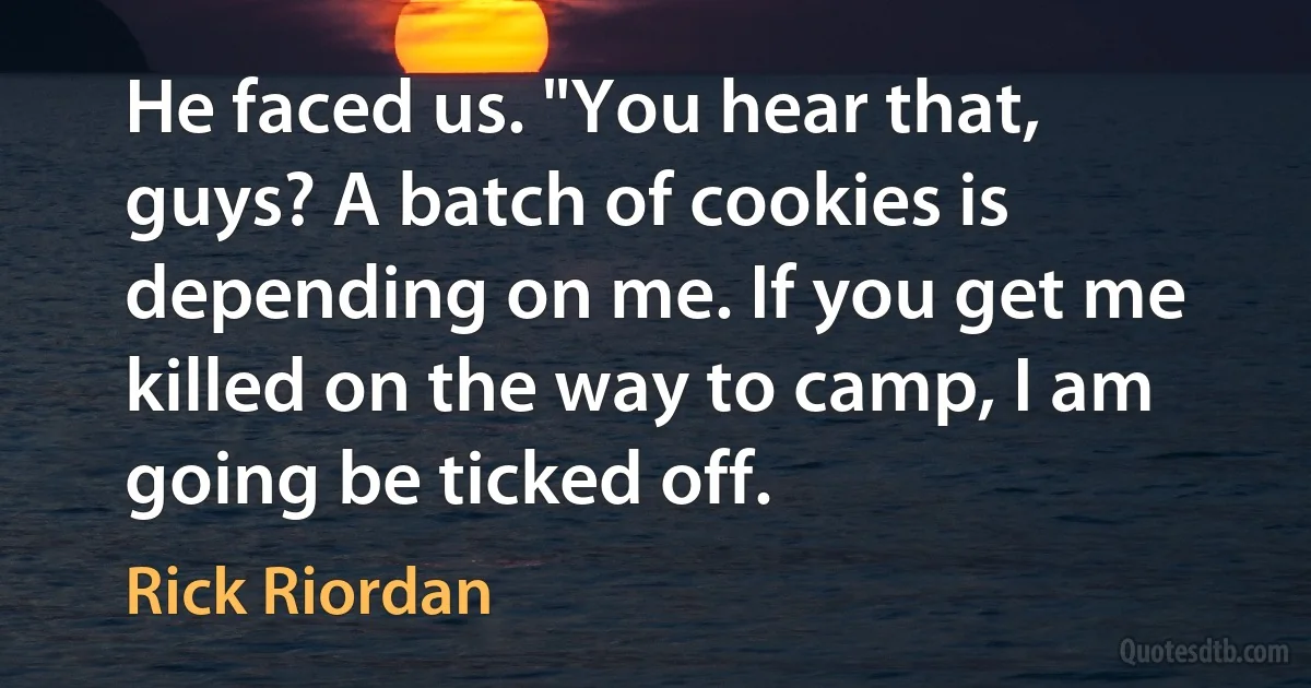 He faced us. "You hear that, guys? A batch of cookies is depending on me. If you get me killed on the way to camp, I am going be ticked off. (Rick Riordan)