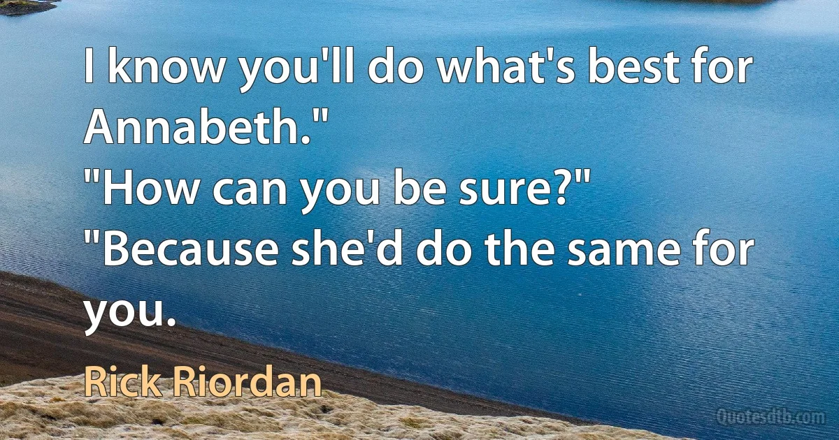 I know you'll do what's best for Annabeth."
"How can you be sure?"
"Because she'd do the same for you. (Rick Riordan)