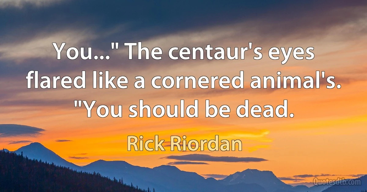 You..." The centaur's eyes flared like a cornered animal's. "You should be dead. (Rick Riordan)