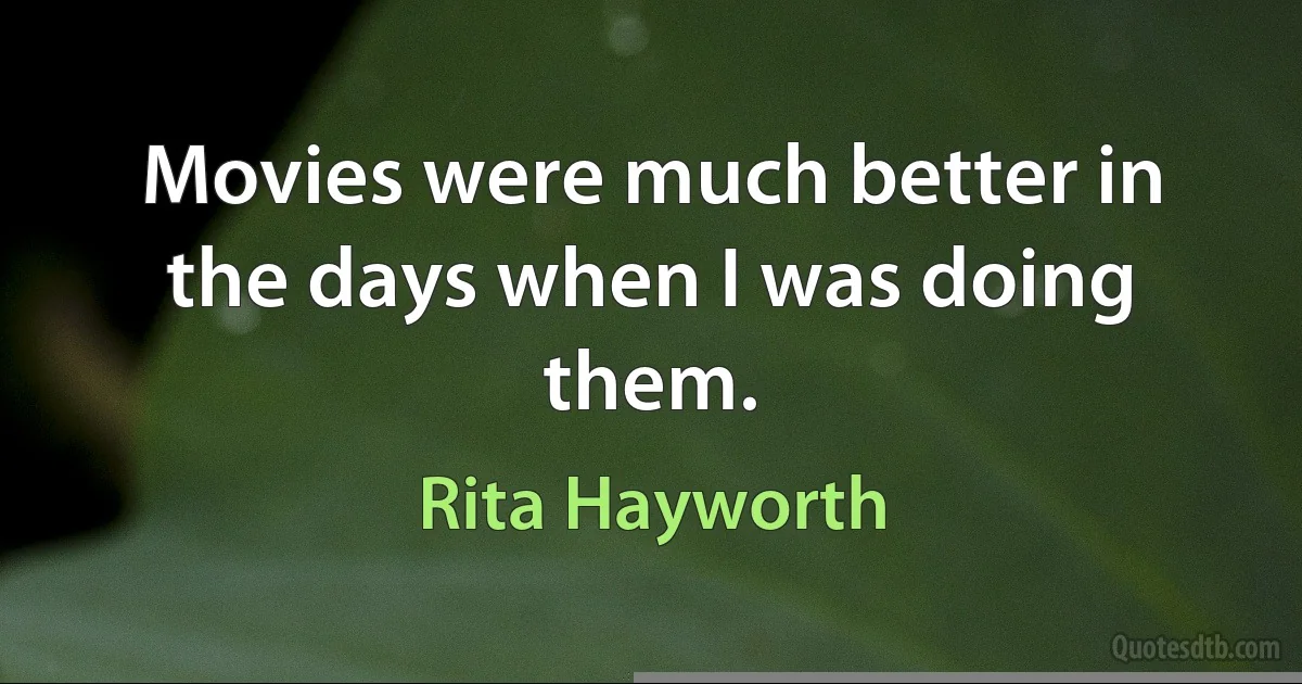 Movies were much better in the days when I was doing them. (Rita Hayworth)