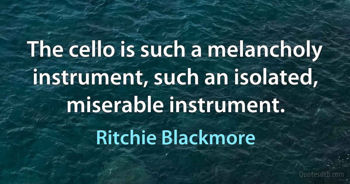 The cello is such a melancholy instrument, such an isolated, miserable instrument. (Ritchie Blackmore)