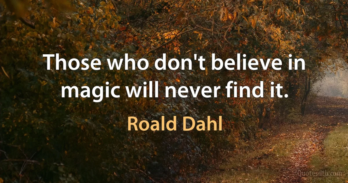 Those who don't believe in magic will never find it. (Roald Dahl)