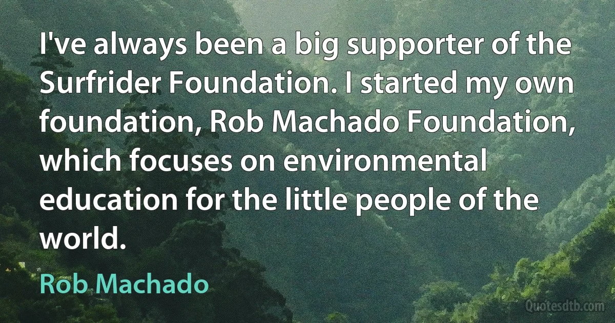 I've always been a big supporter of the Surfrider Foundation. I started my own foundation, Rob Machado Foundation, which focuses on environmental education for the little people of the world. (Rob Machado)