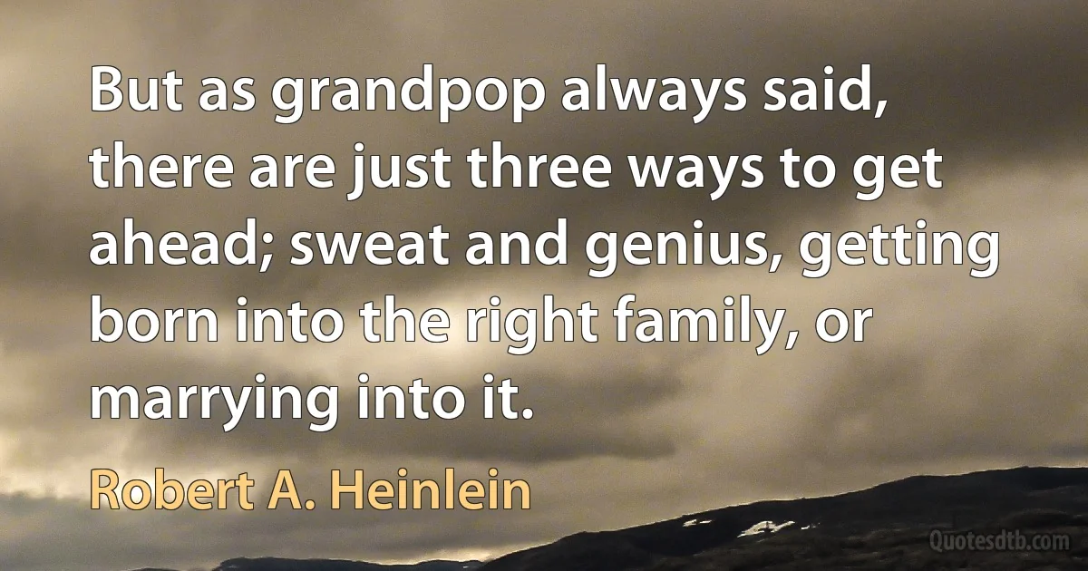 But as grandpop always said, there are just three ways to get ahead; sweat and genius, getting born into the right family, or marrying into it. (Robert A. Heinlein)