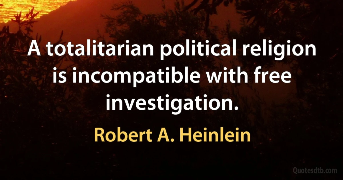 A totalitarian political religion is incompatible with free investigation. (Robert A. Heinlein)