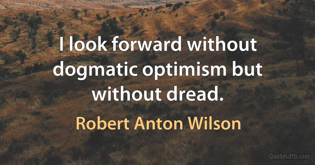 I look forward without dogmatic optimism but without dread. (Robert Anton Wilson)