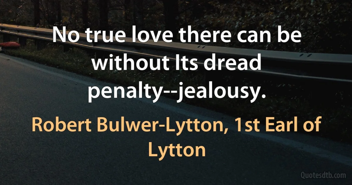 No true love there can be without Its dread penalty--jealousy. (Robert Bulwer-Lytton, 1st Earl of Lytton)