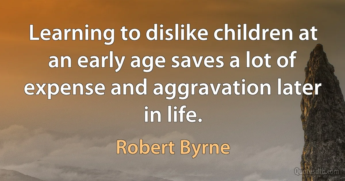 Learning to dislike children at an early age saves a lot of expense and aggravation later in life. (Robert Byrne)