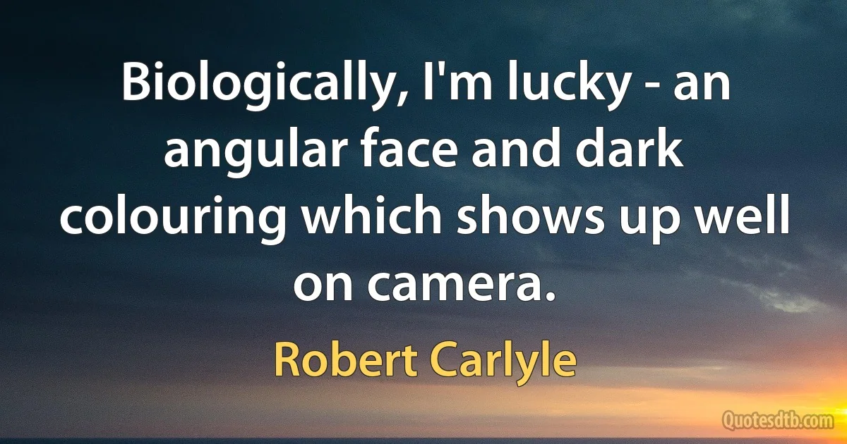 Biologically, I'm lucky - an angular face and dark colouring which shows up well on camera. (Robert Carlyle)