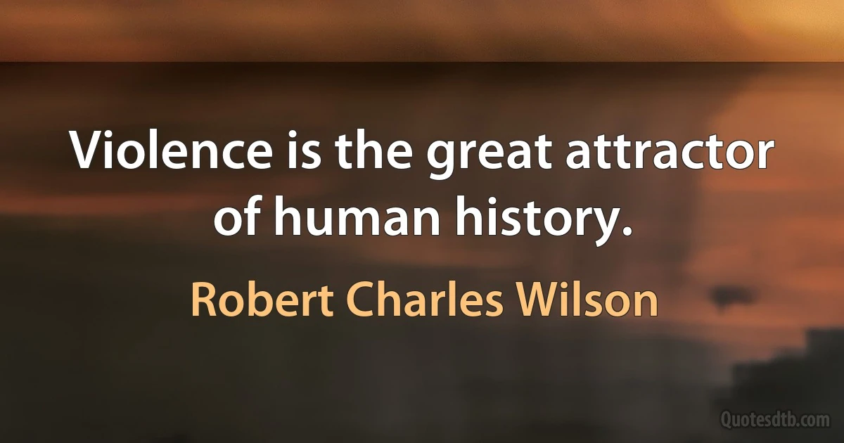 Violence is the great attractor of human history. (Robert Charles Wilson)