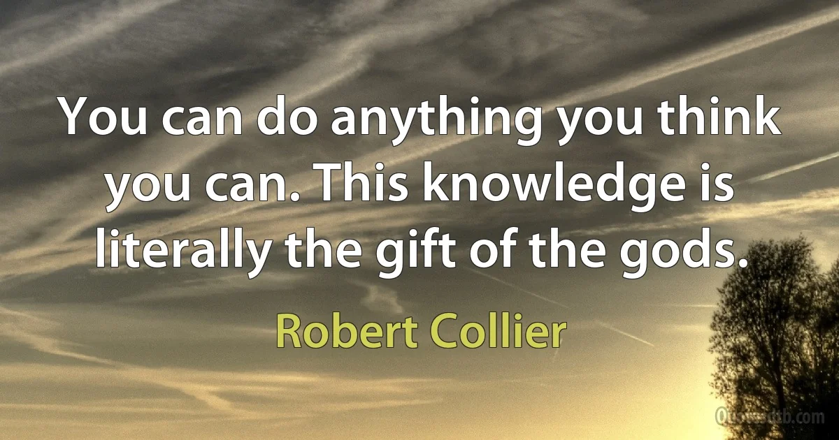 You can do anything you think you can. This knowledge is literally the gift of the gods. (Robert Collier)