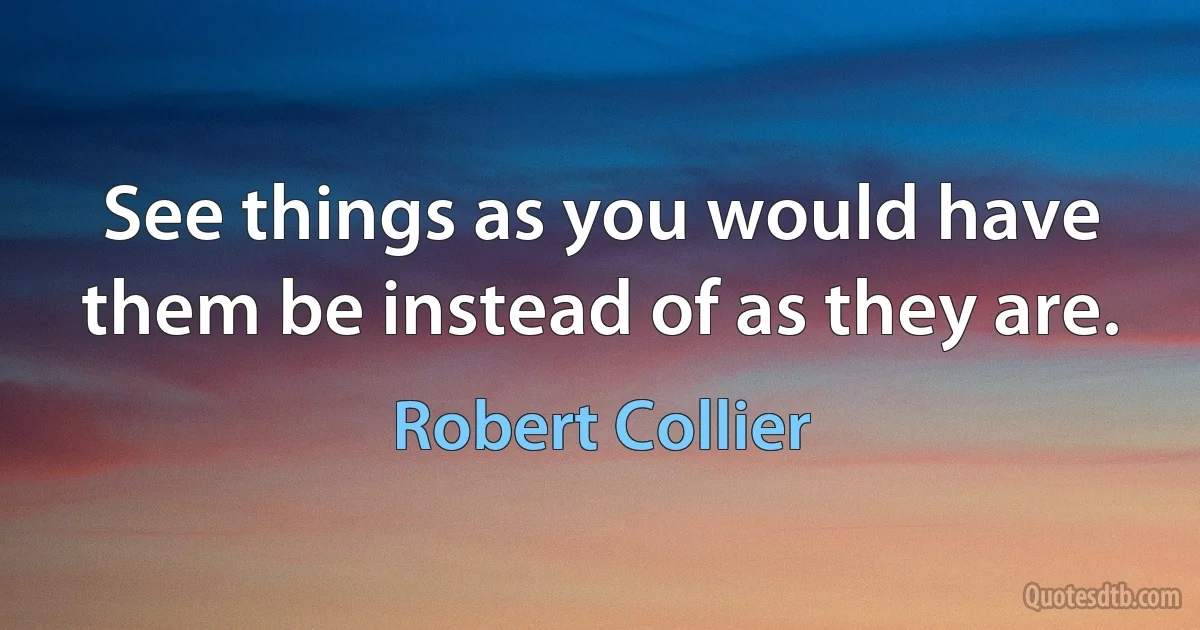 See things as you would have them be instead of as they are. (Robert Collier)