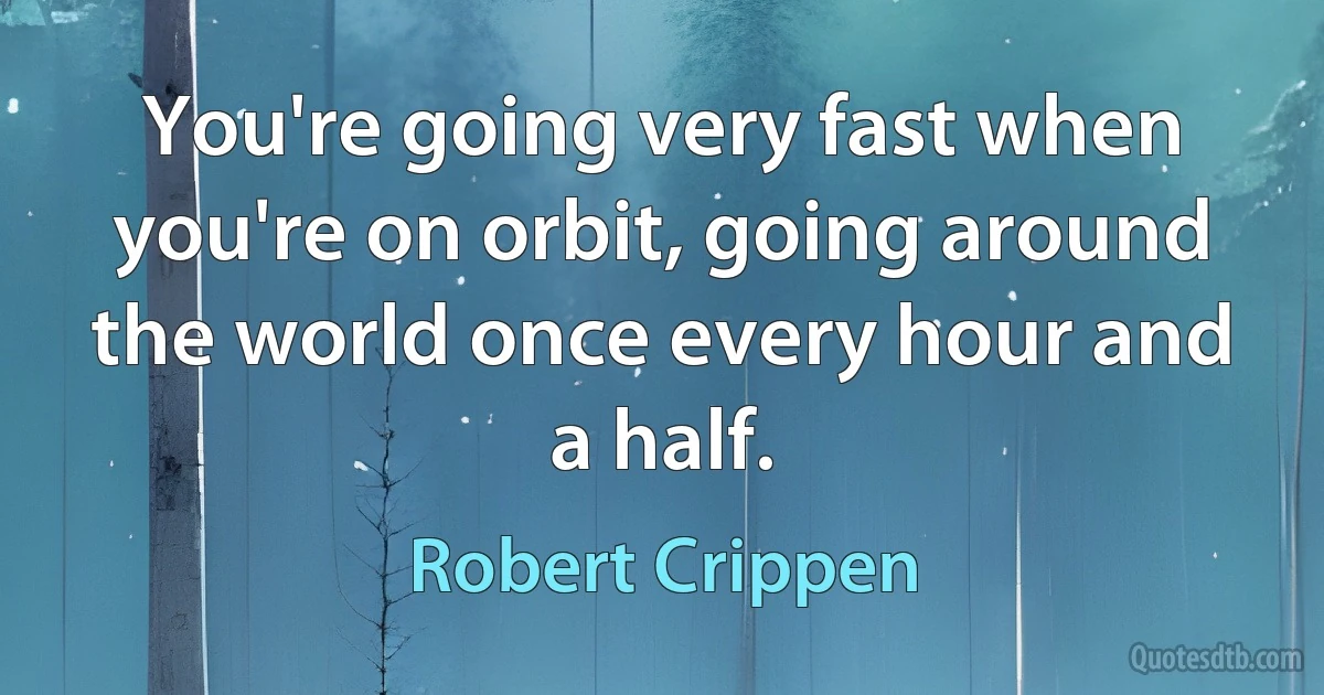 You're going very fast when you're on orbit, going around the world once every hour and a half. (Robert Crippen)