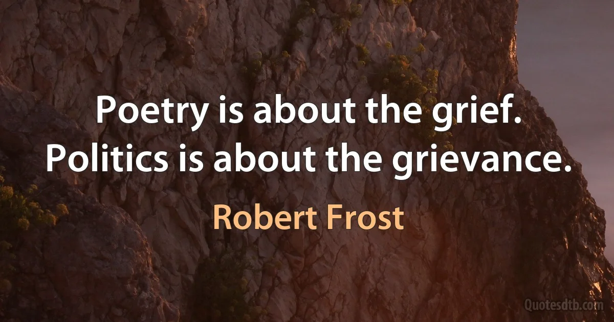 Poetry is about the grief. Politics is about the grievance. (Robert Frost)