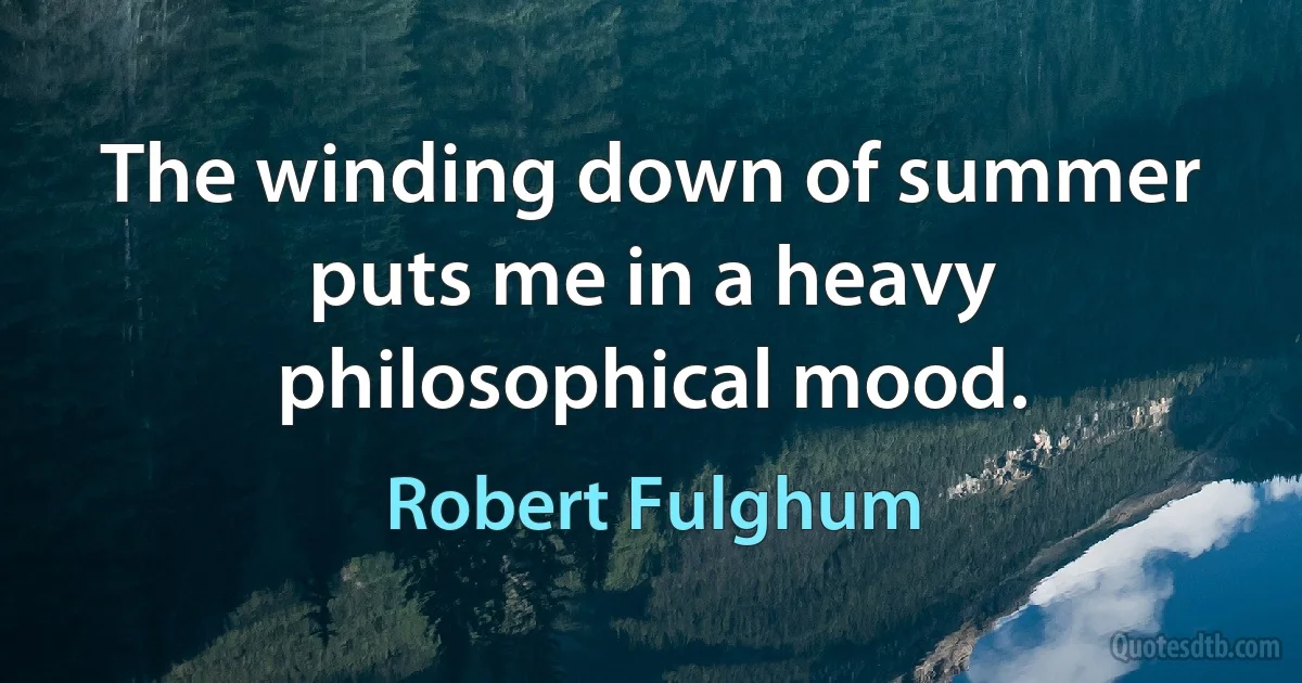 The winding down of summer puts me in a heavy philosophical mood. (Robert Fulghum)