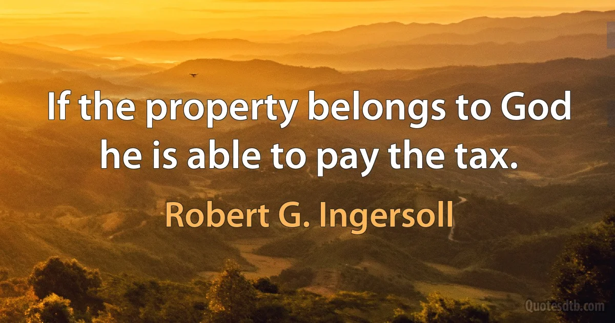 If the property belongs to God he is able to pay the tax. (Robert G. Ingersoll)