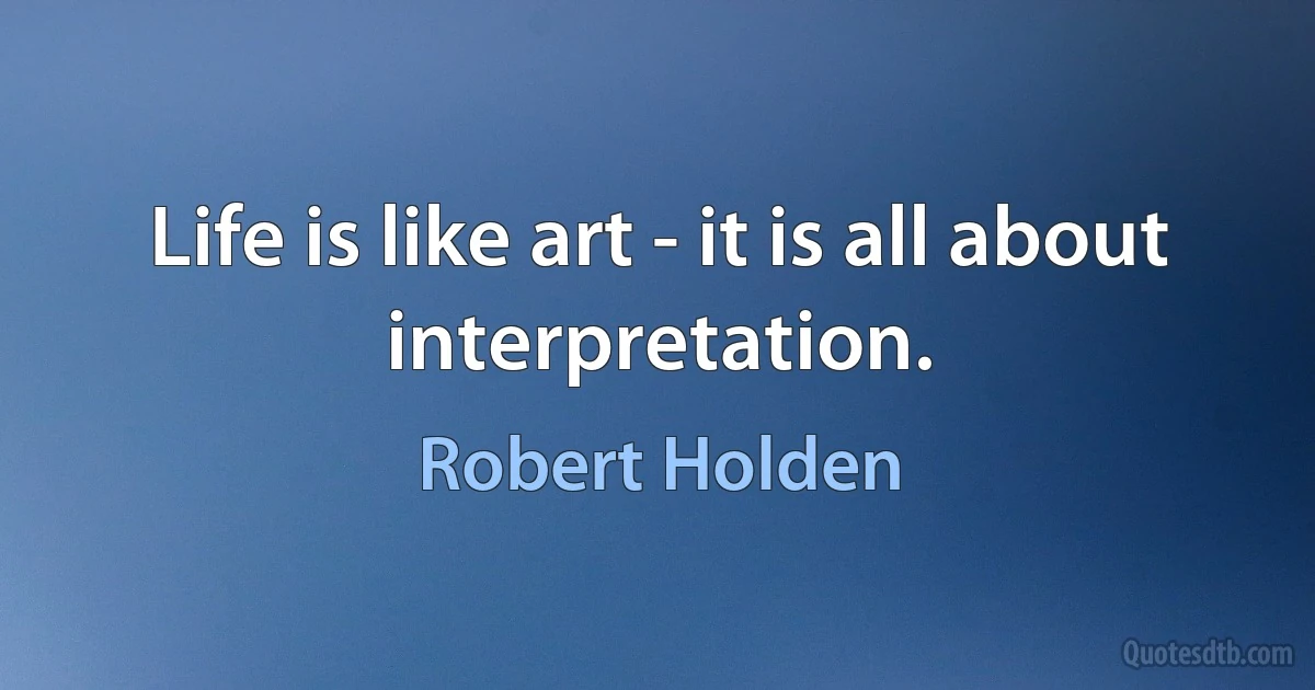 Life is like art - it is all about interpretation. (Robert Holden)