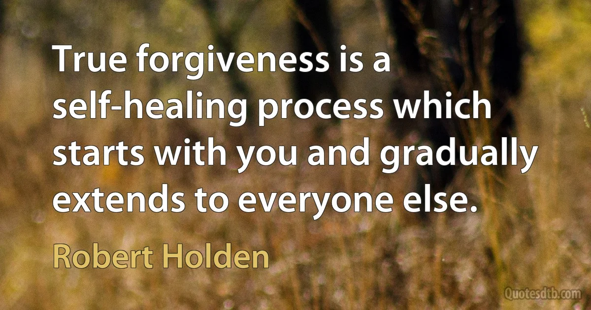 True forgiveness is a self-healing process which starts with you and gradually extends to everyone else. (Robert Holden)