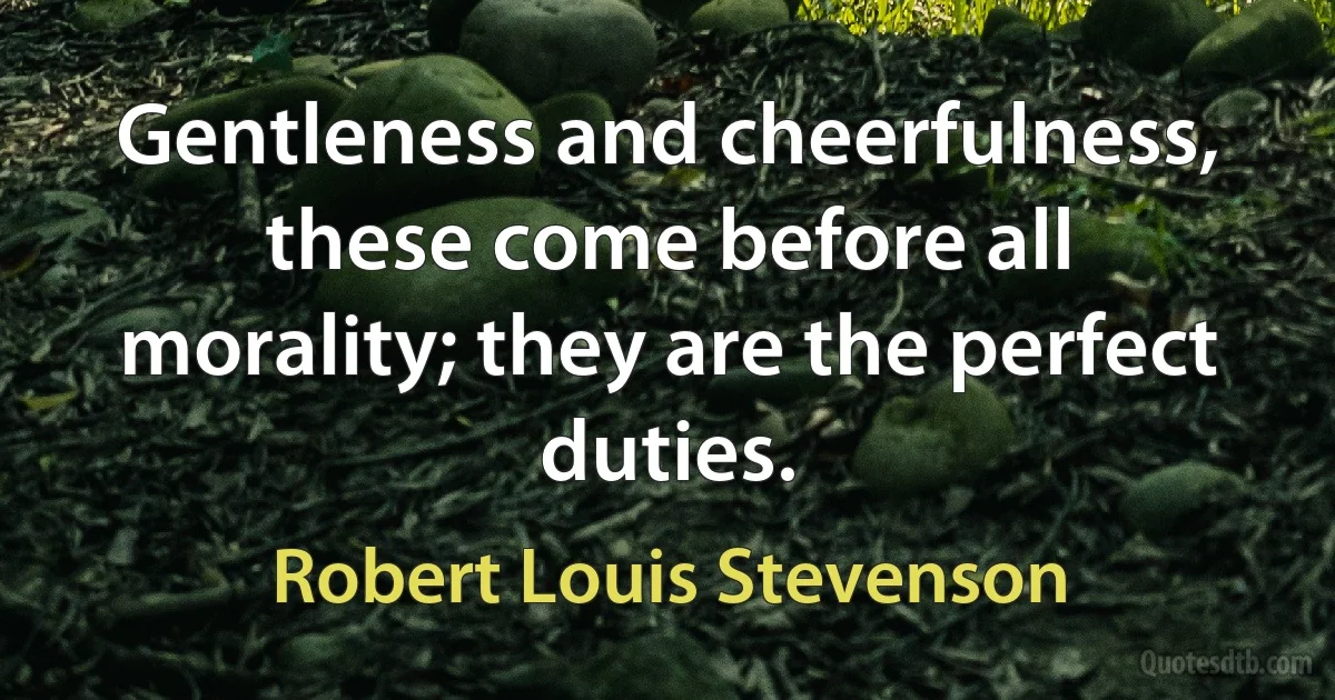 Gentleness and cheerfulness, these come before all morality; they are the perfect duties. (Robert Louis Stevenson)