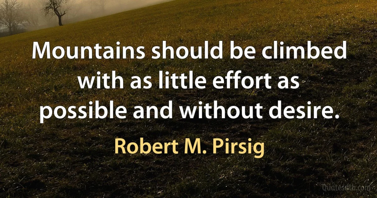 Mountains should be climbed with as little effort as possible and without desire. (Robert M. Pirsig)