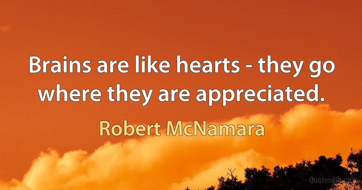 Brains are like hearts - they go where they are appreciated. (Robert McNamara)