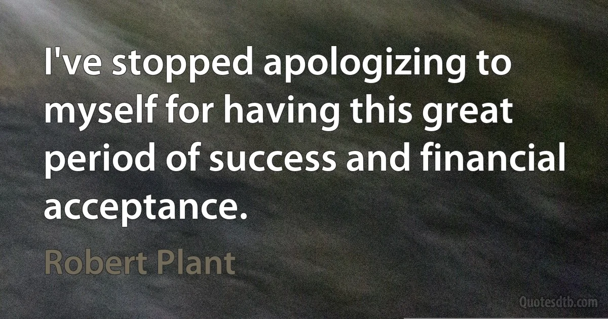 I've stopped apologizing to myself for having this great period of success and financial acceptance. (Robert Plant)