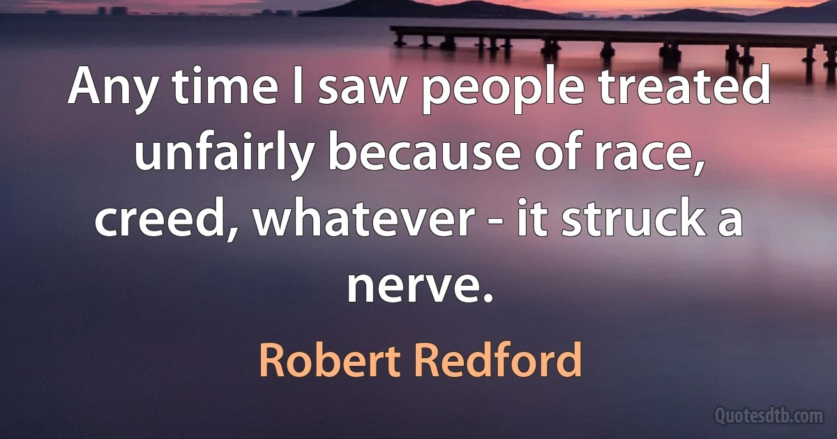 Any time I saw people treated unfairly because of race, creed, whatever - it struck a nerve. (Robert Redford)