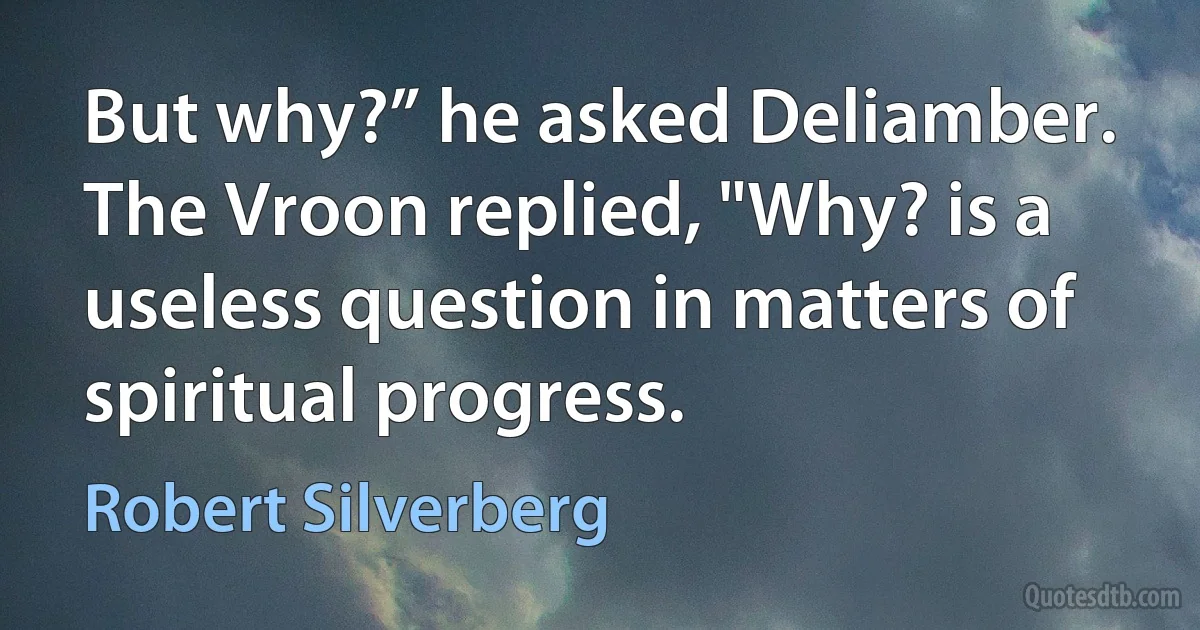 But why?” he asked Deliamber.
The Vroon replied, "Why? is a useless question in matters of spiritual progress. (Robert Silverberg)