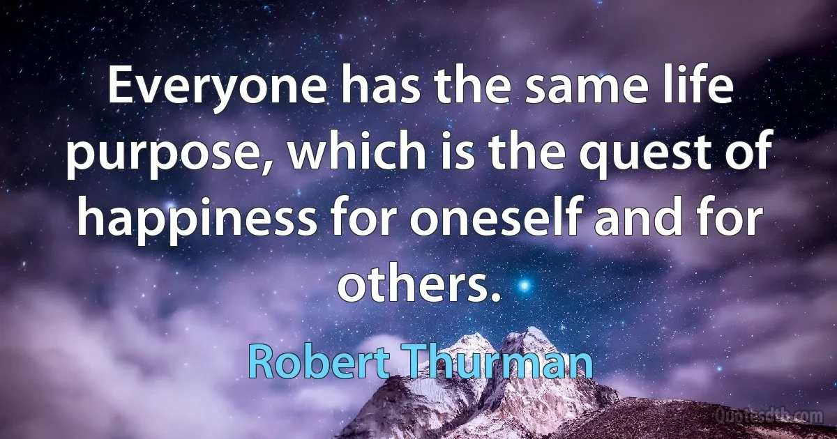 Everyone has the same life purpose, which is the quest of happiness for oneself and for others. (Robert Thurman)