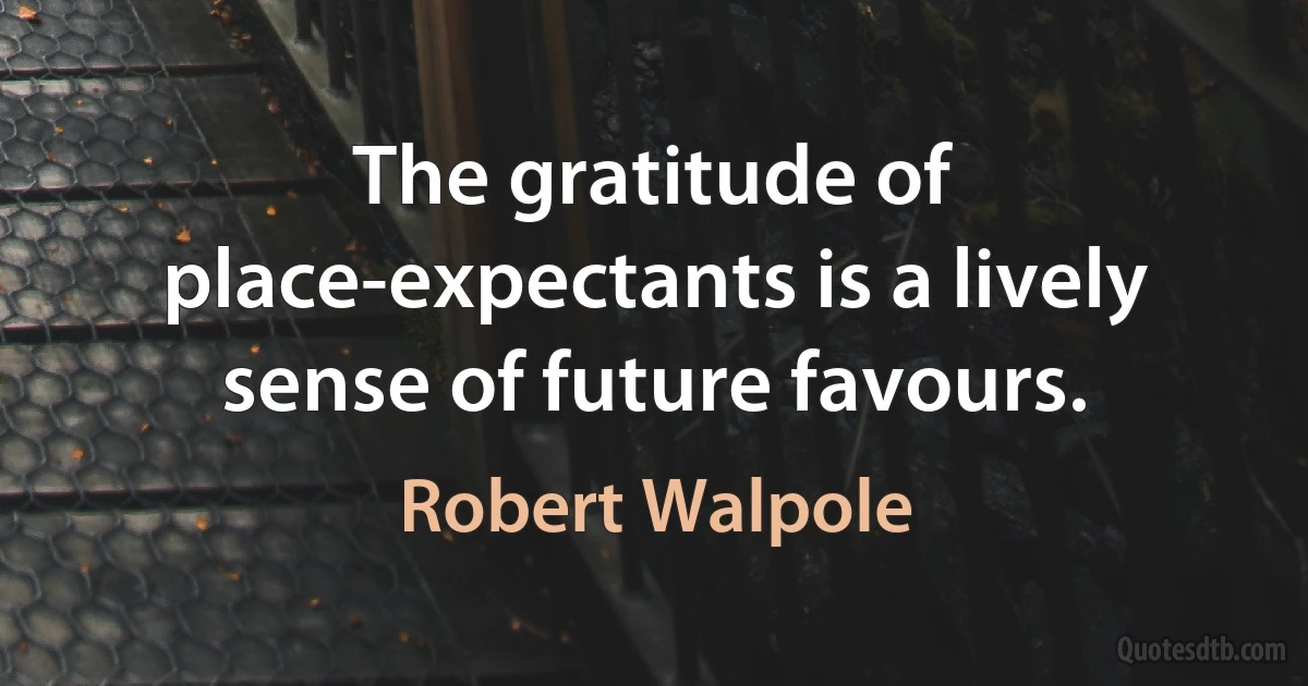 The gratitude of place-expectants is a lively sense of future favours. (Robert Walpole)