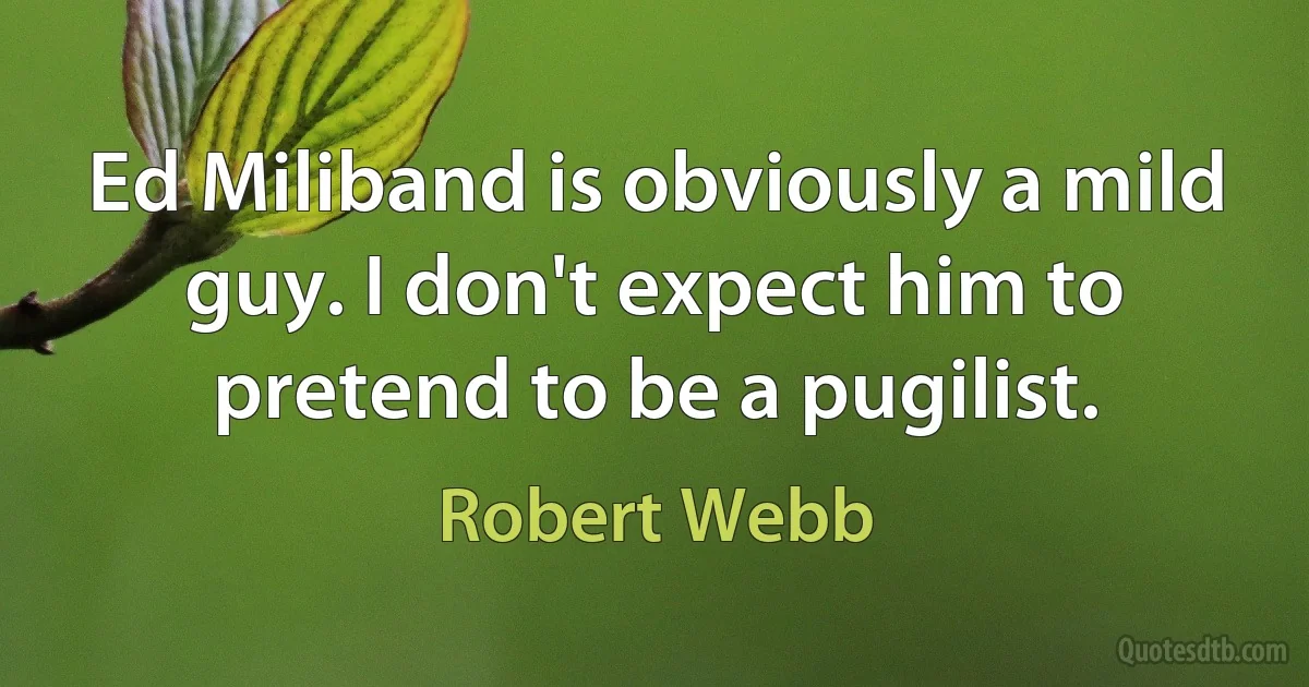 Ed Miliband is obviously a mild guy. I don't expect him to pretend to be a pugilist. (Robert Webb)