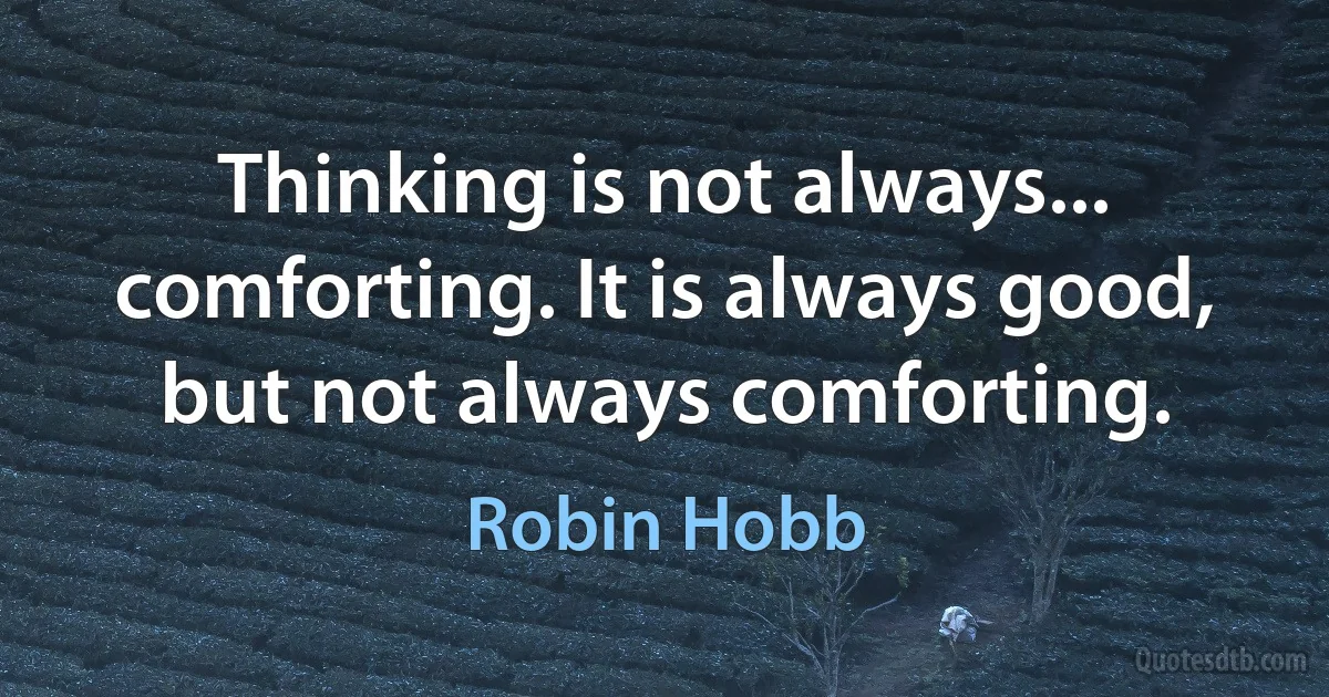 Thinking is not always... comforting. It is always good, but not always comforting. (Robin Hobb)