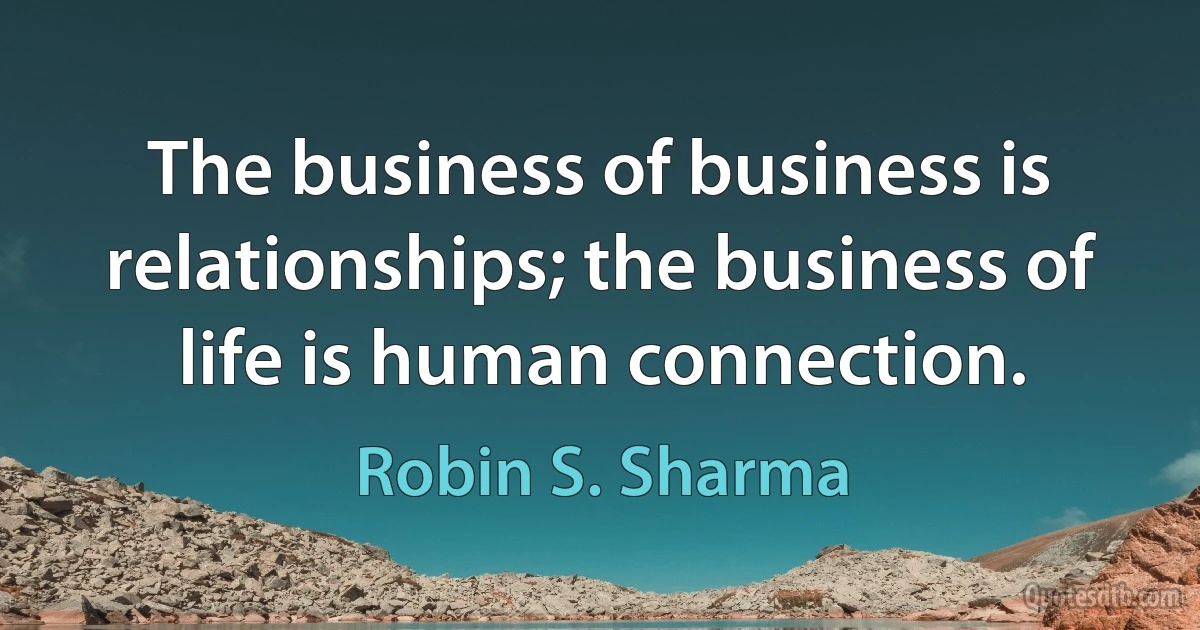 The business of business is relationships; the business of life is human connection. (Robin S. Sharma)