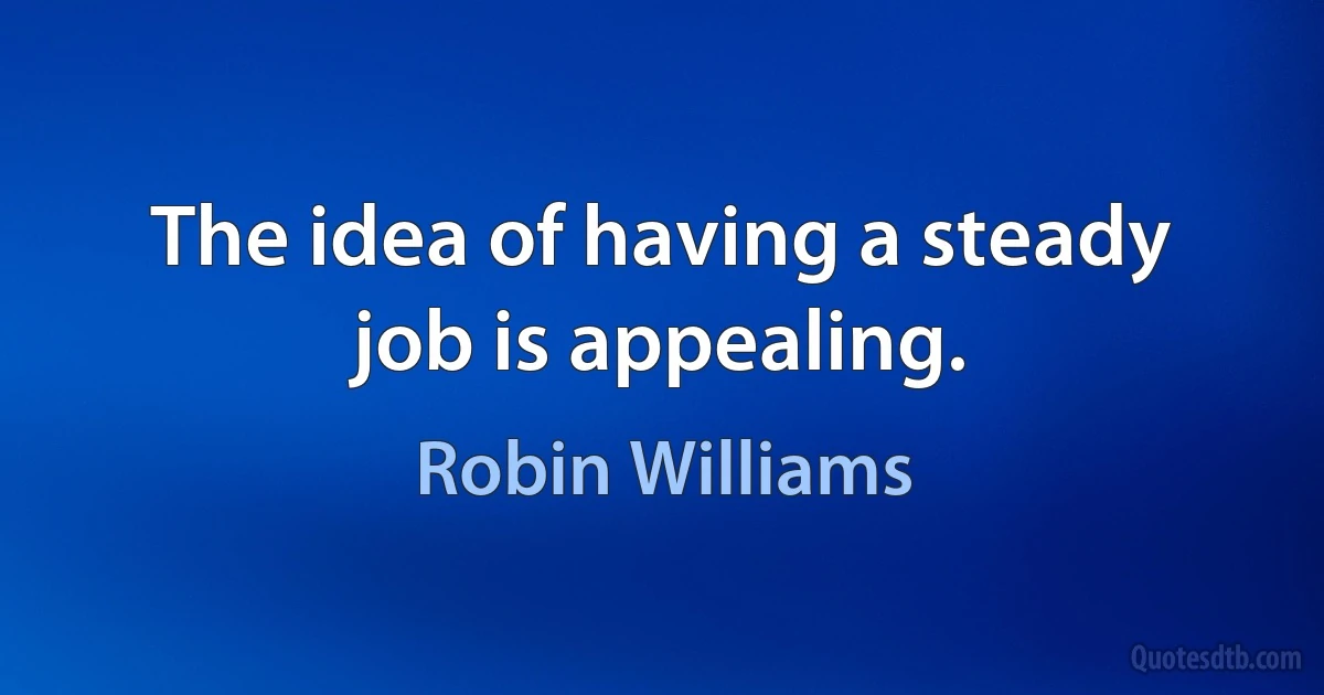 The idea of having a steady job is appealing. (Robin Williams)