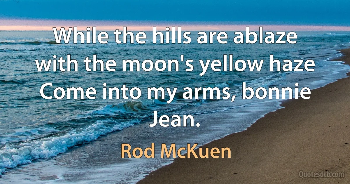 While the hills are ablaze with the moon's yellow haze
Come into my arms, bonnie Jean. (Rod McKuen)