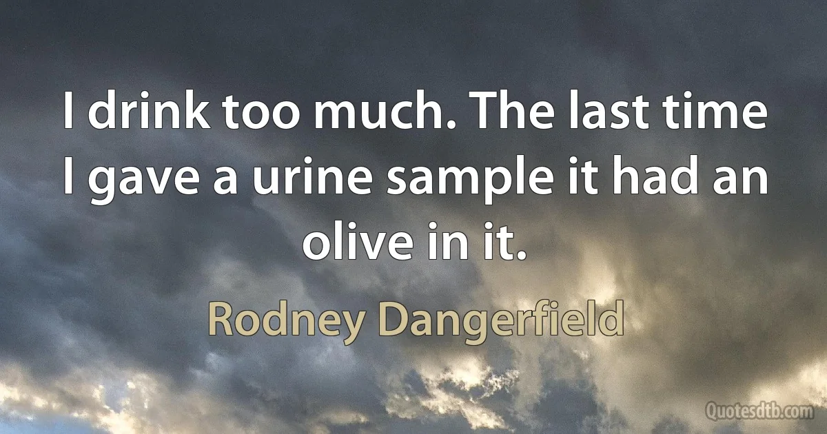 I drink too much. The last time I gave a urine sample it had an olive in it. (Rodney Dangerfield)