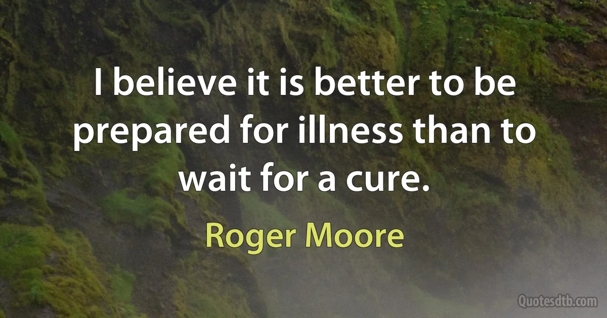 I believe it is better to be prepared for illness than to wait for a cure. (Roger Moore)